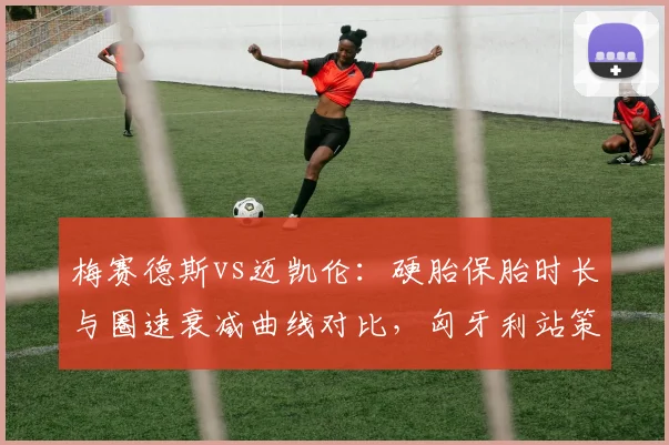 梅赛德斯vs迈凯伦:硬胎保胎时长与圈速衰减曲线对比,匈牙利站策略预判