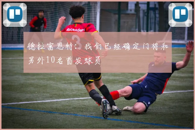 德拉富恩特：我们已经确定门将和另外10名首发球员
