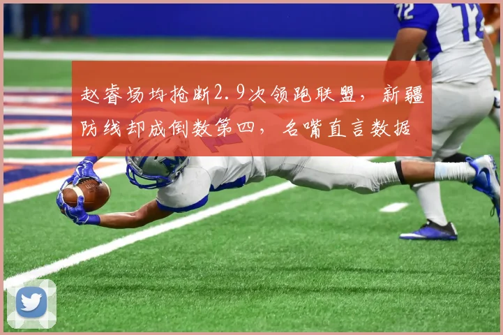 赵睿场均抢断2.9次领跑联盟,新疆防线却成倒数第四,名嘴直言数据刷子