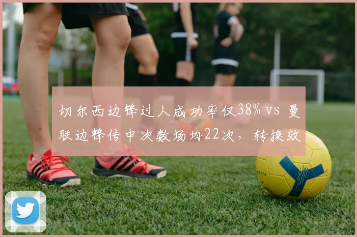 切尔西边锋过人成功率仅38% vs 曼联边锋传中次数场均22次,转换效率成胜负手