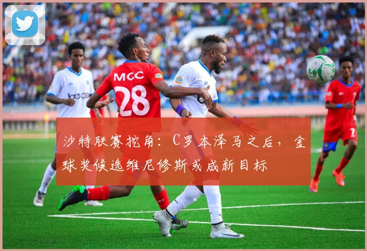 沙特联赛挖角:C罗本泽马之后,金球奖候选维尼修斯或成新目标