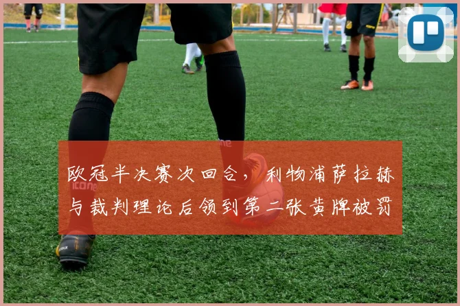 欧冠半决赛次回合,利物浦萨拉赫与裁判理论后领到第二张黄牌被罚下
