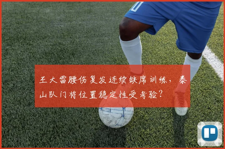 王大雷腰伤复发连续缺席训练,泰山队门将位置稳定性受考验?