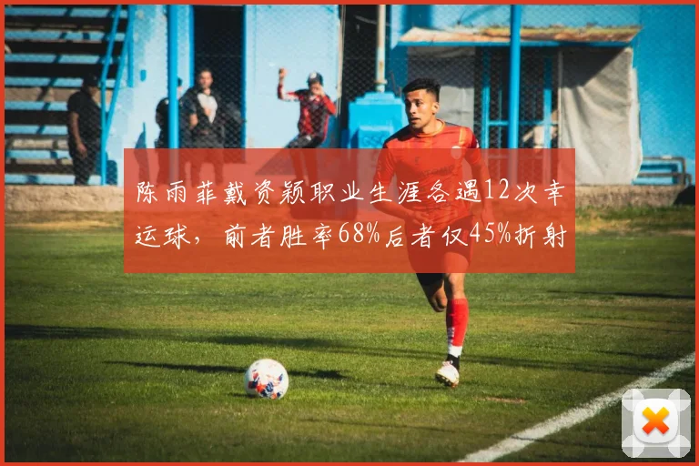 陈雨菲戴资颖职业生涯各遇12次幸运球,前者胜率68%后者仅45%折射心态差异