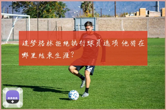 追梦格林拒绝执行球员选项 他将在哪里结束生涯?