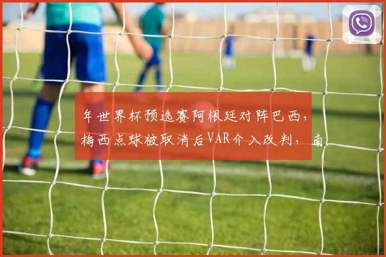 年世界杯预选赛阿根廷对阵巴西,梅西点球被取消后VAR介入改判,南美足联调查
